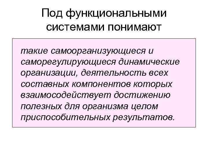 Под функциональными системами понимают такие caмоорганизующиеся и саморегулирующиеся динамические организации, деятельность всех составных компонентов