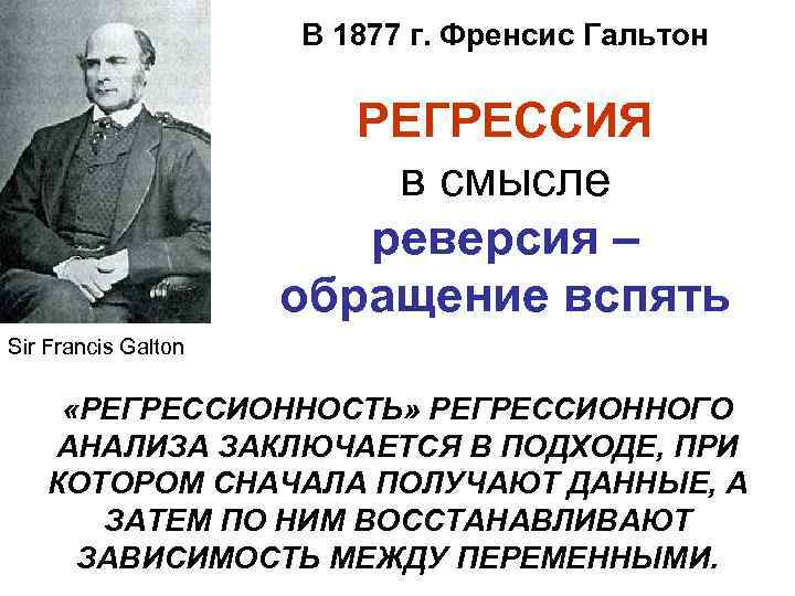 В 1877 г. Френсис Гальтон РЕГРЕССИЯ в смысле реверсия – обращение вспять Sir Francis