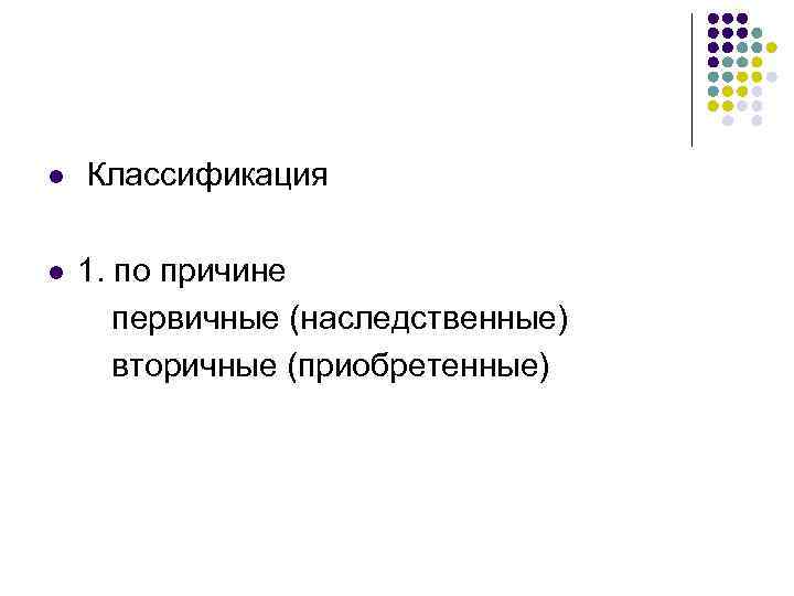 l l Классификация 1. по причине первичные (наследственные) вторичные (приобретенные) 