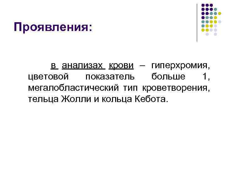 Проявления: в анализах крови – гиперхромия, цветовой показатель больше 1, мегалобластический тип кроветворения, тельца