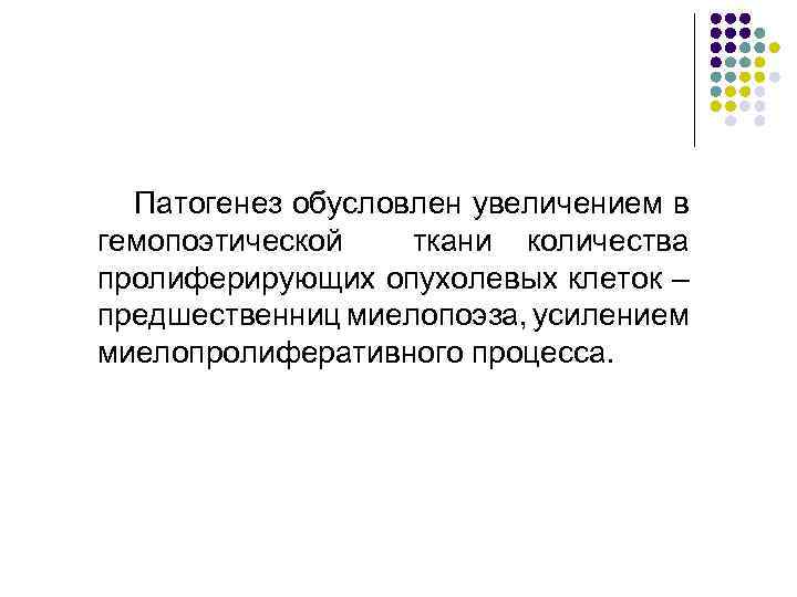 Патогенез обусловлен увеличением в гемопоэтической ткани количества пролиферирующих опухолевых клеток – предшественниц миелопоэза, усилением