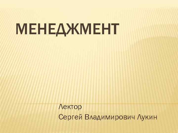 МЕНЕДЖМЕНТ Лектор Сергей Владимирович Лукин 
