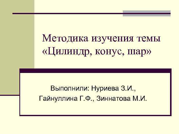 Методика изучения темы «Цилиндр, конус, шар» Выполнили: Нуриева З. И. , Гайнуллина Г. Ф.