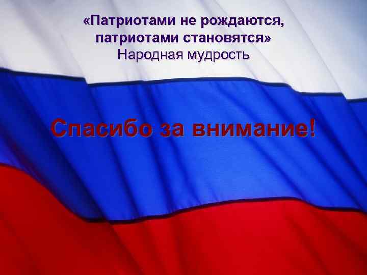  «Патриотами не рождаются, патриотами становятся» Народная мудрость Спасибо за внимание! 