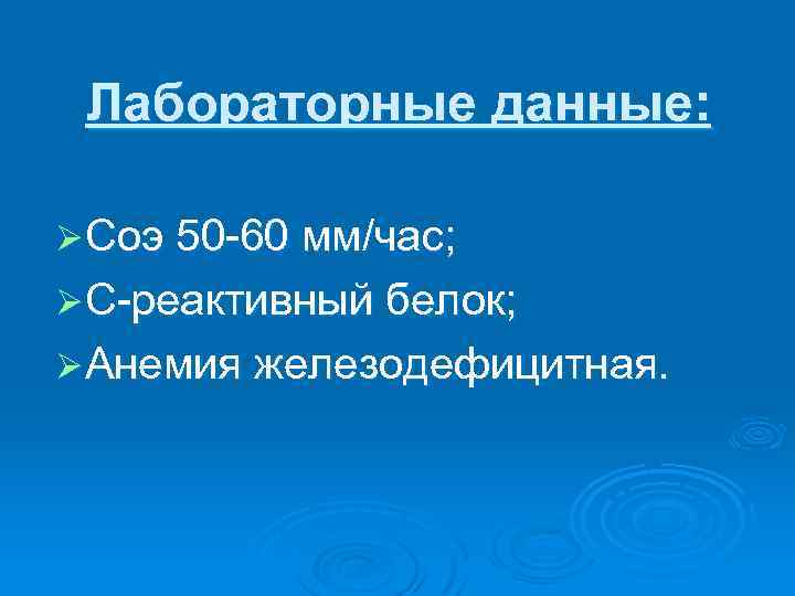 Лабораторные данные: Ø Соэ 50 -60 мм/час; Ø С-реактивный белок; Ø Анемия железодефицитная. 