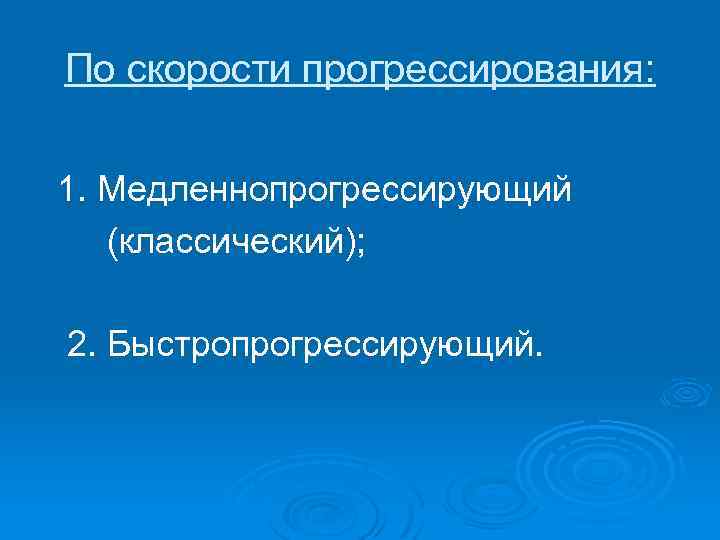 По скорости прогрессирования: 1. Медленнопрогрессирующий (классический); 2. Быстропрогрессирующий. 