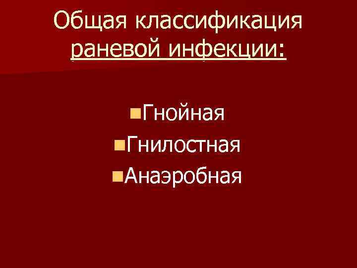 Общая классификация раневой инфекции: n. Гнойная n. Гнилостная n. Анаэробная 