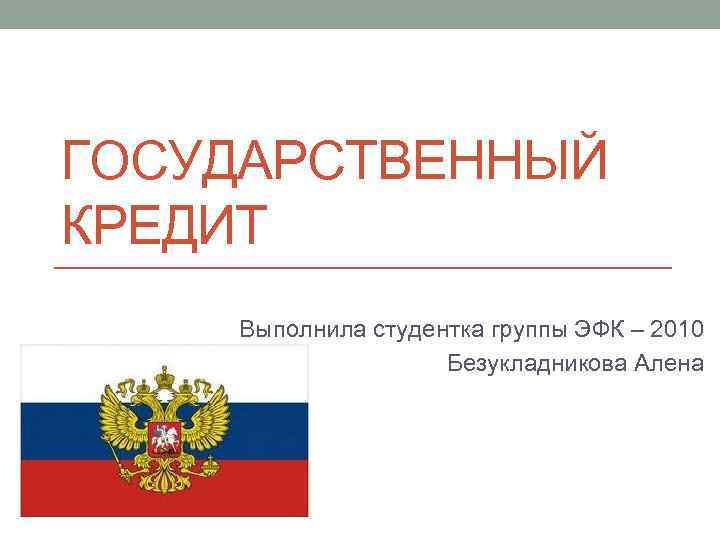 ГОСУДАРСТВЕННЫЙ КРЕДИТ Выполнила студентка группы ЭФК – 2010 Безукладникова Алена 