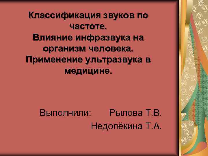 Классификация звуков по частоте. Влияние инфразвука на организм человека. Применение ультразвука в медицине. Выполнили: