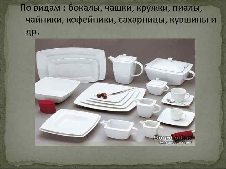  По видам : бокалы, чашки, кружки, пиалы, чайники, кофейники, сахарницы, кувшины и др.
