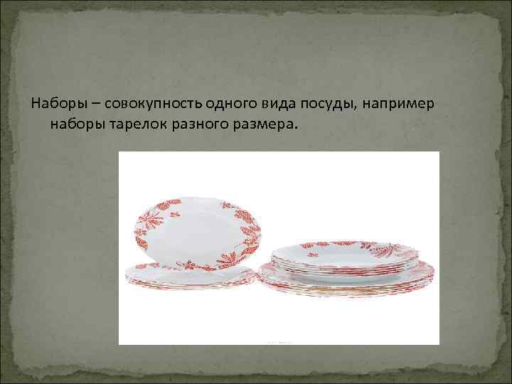 Наборы – совокупность одного вида посуды, например наборы тарелок разного размера. 