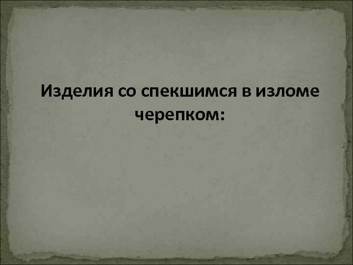 Изделия со спекшимся в изломе черепком: 