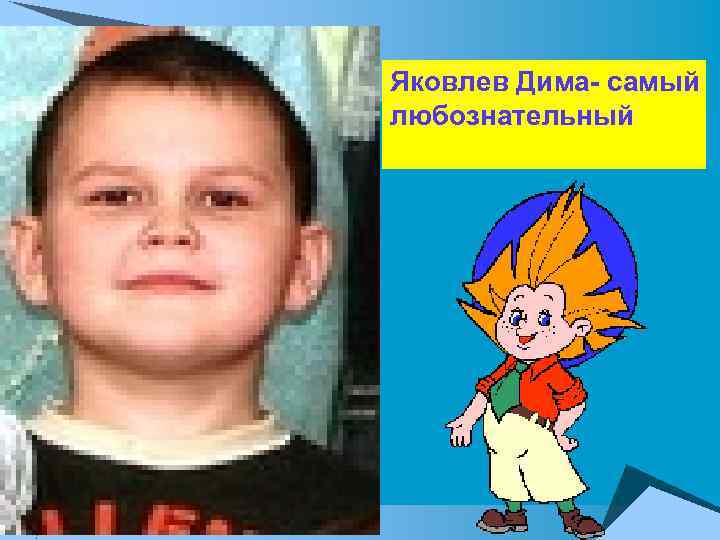 Яковлев Дима- самый любознательный 