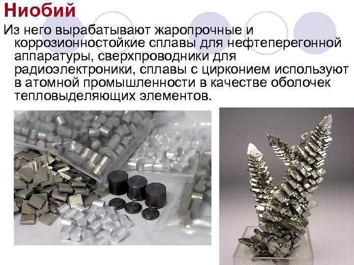 Ниобий Из него вырабатывают жаропрочные и коррозионностойкие сплавы для нефтеперегонной аппаратуры, сверхпроводники для радиоэлектроники,
