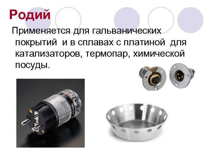 Родий Применяется для гальванических покрытий и в сплавах с платиной для катализаторов, термопар, химической