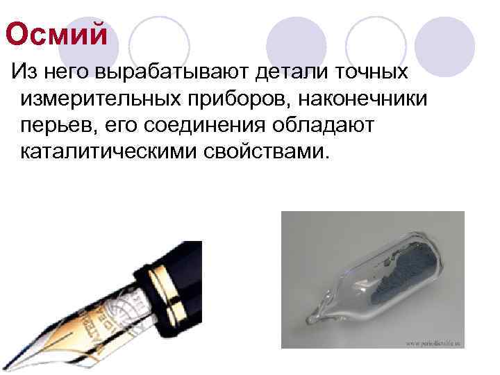 Осмий Из него вырабатывают детали точных измерительных приборов, наконечники перьев, его соединения обладают каталитическими