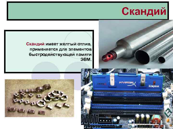 Скандий имеет желтый отлив, применяется для элементов быстродействующей памяти ЭВМ. 