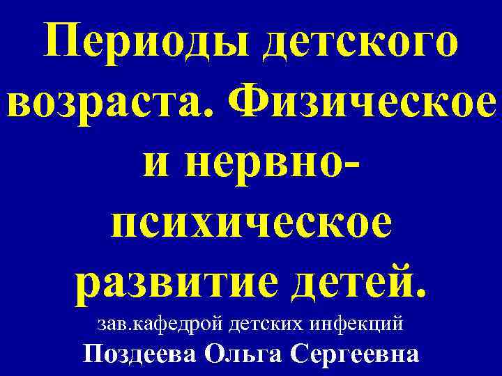 Периоды детского возраста. Физическое и нервнопсихическое развитие детей. зав. кафедрой детских инфекций Поздеева Ольга