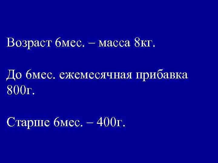 Возраст 6 мес. – масса 8 кг. До 6 мес. ежемесячная прибавка 800 г.