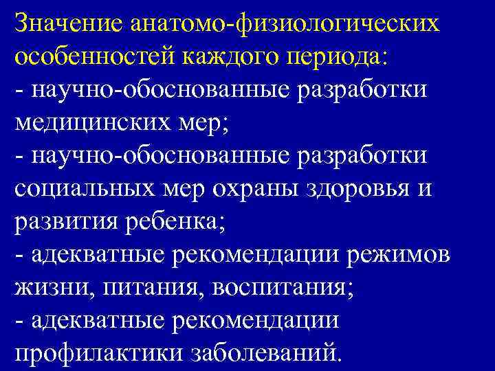 Значение анатомо-физиологических особенностей каждого периода: - научно-обоснованные разработки медицинских мер; - научно-обоснованные разработки социальных