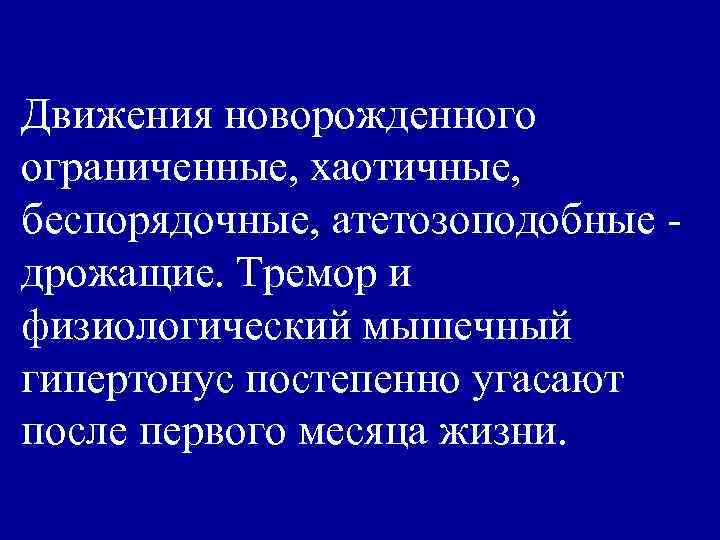 Движения новорожденного ограниченные, хаотичные, беспорядочные, атетозоподобные дрожащие. Тремор и физиологический мышечный гипертонус постепенно угасают