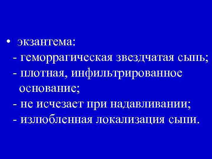  • экзантема: - геморрагическая звездчатая сыпь; - плотная, инфильтрированное основание; - не исчезает