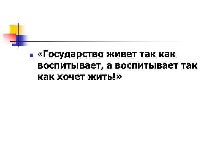 n «Государство живет так как воспитывает, а воспитывает так как хочет жить!» 