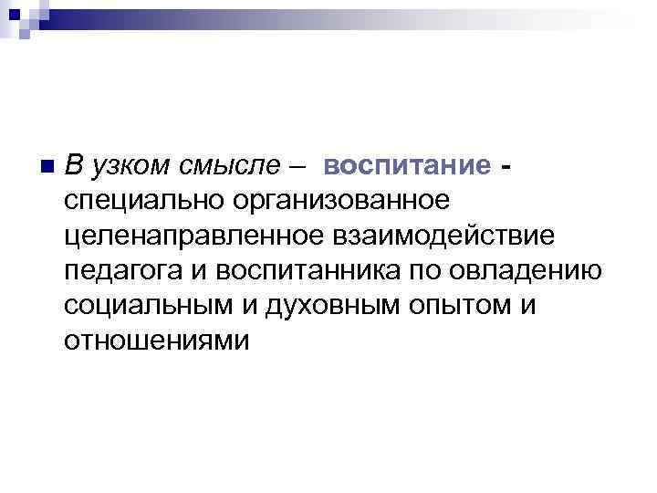 n В узком смысле – воспитание специально организованное целенаправленное взаимодействие педагога и воспитанника по