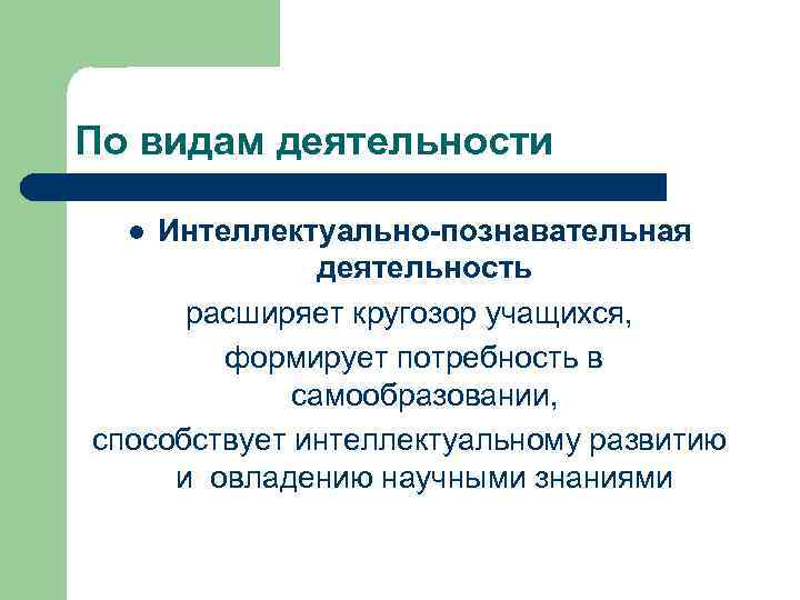 По видам деятельности Интеллектуально-познавательная деятельность расширяет кругозор учащихся, формирует потребность в самообразовании, способствует интеллектуальному