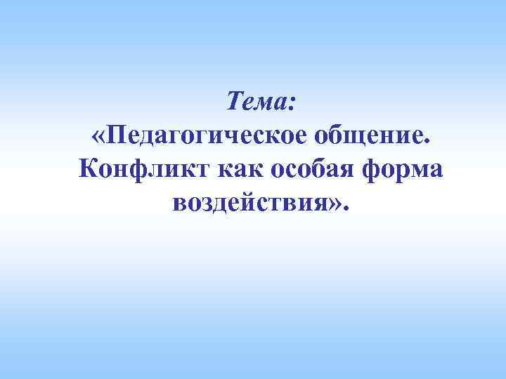 Тема: «Педагогическое общение. Конфликт как особая форма воздействия» . 