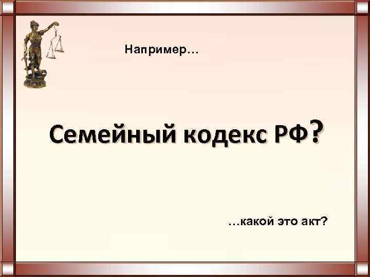  Например… Семейный кодекс РФ? …какой это акт? 