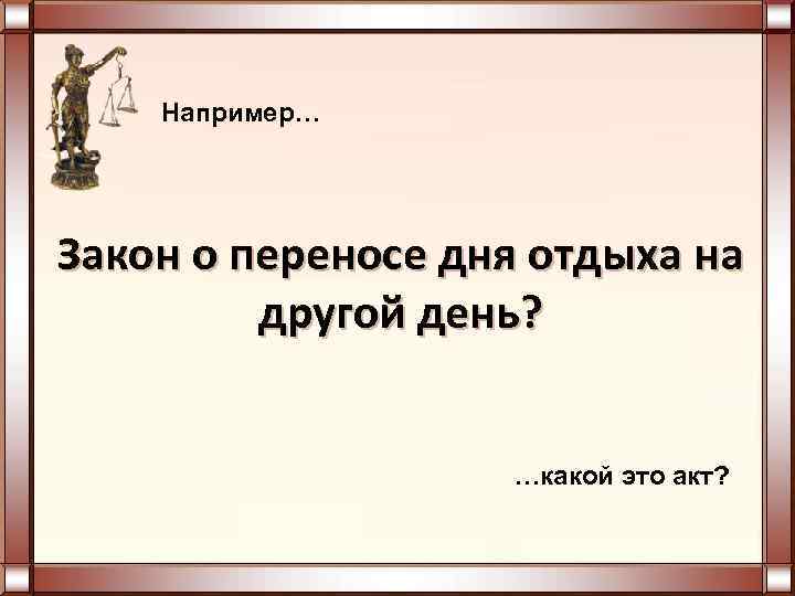  Например… Закон о переносе дня отдыха на другой день? …какой это акт? 