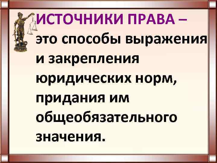 ИСТОЧНИКИ ПРАВА – это способы выражения и закрепления юридических норм, придания им общеобязательного значения.