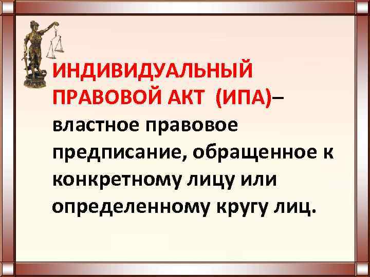 ИНДИВИДУАЛЬНЫЙ ПРАВОВОЙ АКТ (ИПА)– властное правовое предписание, обращенное к конкретному лицу или определенному кругу