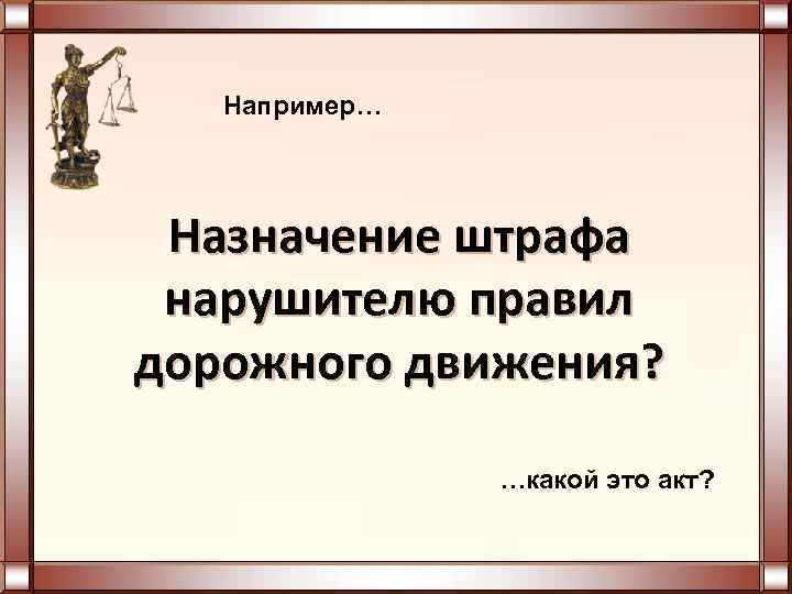  Например… Назначение штрафа нарушителю правил дорожного движения? …какой это акт? 