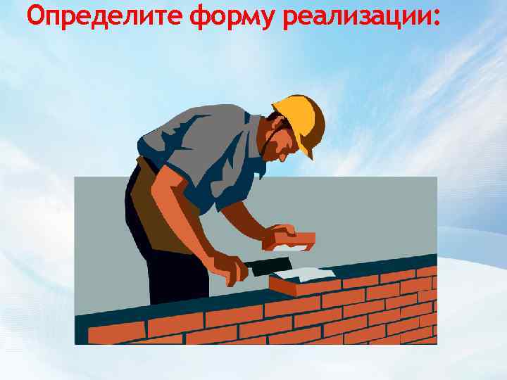 Определите форму реализации: 
