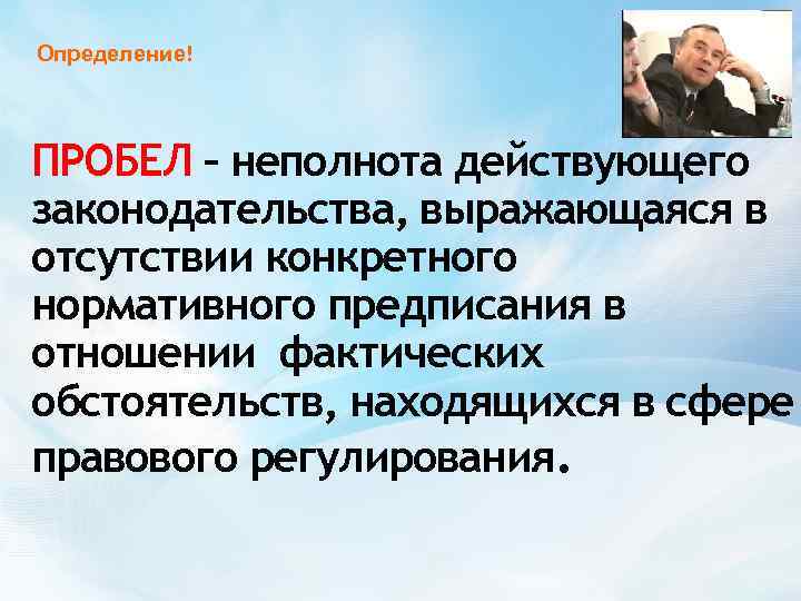 Определение! ПРОБЕЛ – неполнота действующего законодательства, выражающаяся в отсутствии конкретного нормативного предписания в отношении