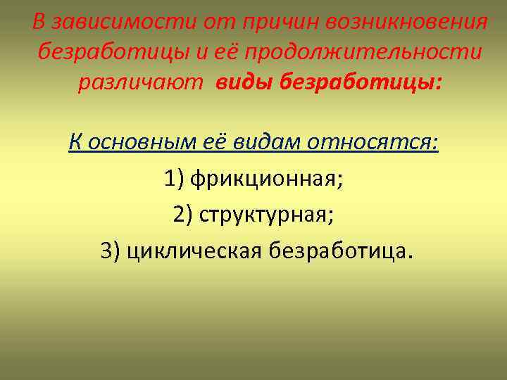 В зависимости от причин возникновения безработицы и её продолжительности различают виды безработицы: К основным