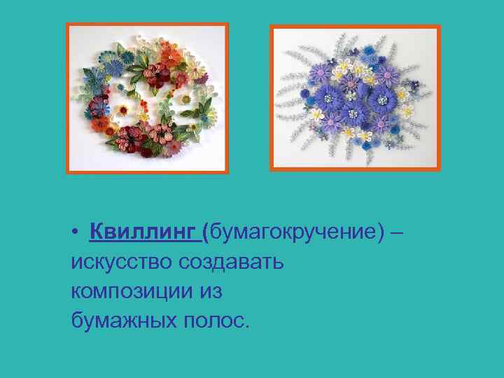  • Квиллинг (бумагокручение) – искусство создавать композиции из бумажных полос. 