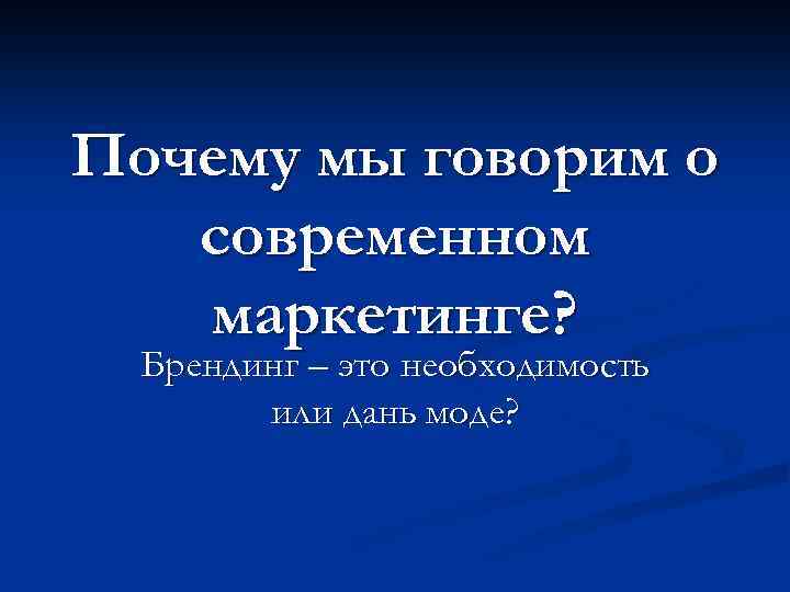 Почему мы говорим о современном маркетинге? Брендинг – это необходимость или дань моде? 