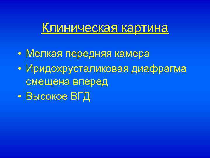 Клиническая картина • Мелкая передняя камера • Иридохрусталиковая диафрагма смещена вперед • Высокое ВГД