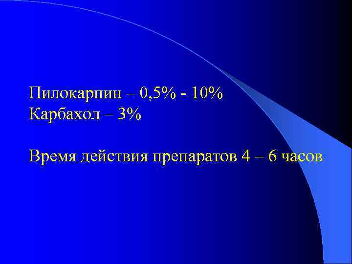 Пилокарпин – 0, 5% - 10% Карбахол – 3% Время действия препаратов 4 –