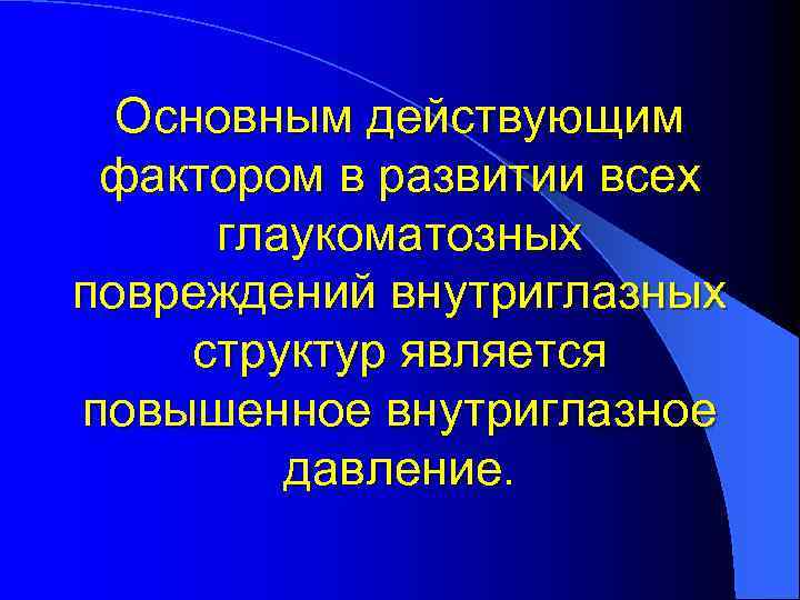 Основным действующим фактором в развитии всех глаукоматозных повреждений внутриглазных структур является повышенное внутриглазное давление.