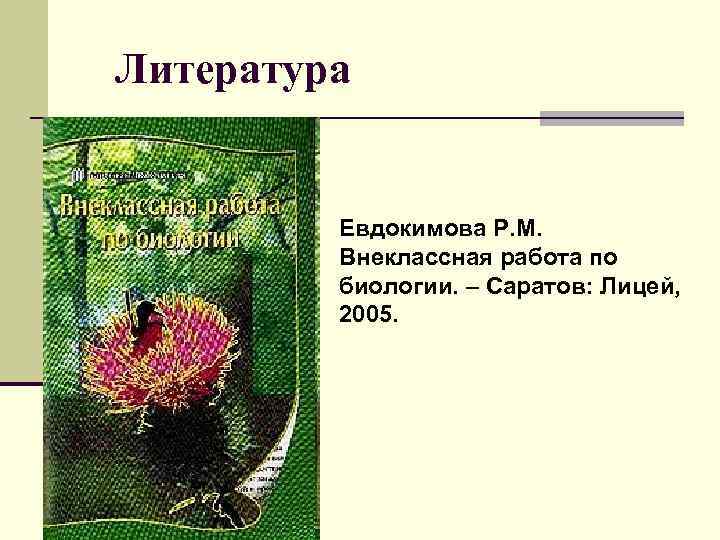 Литература Евдокимова Р. М. Внеклассная работа по биологии. – Саратов: Лицей, 2005. 