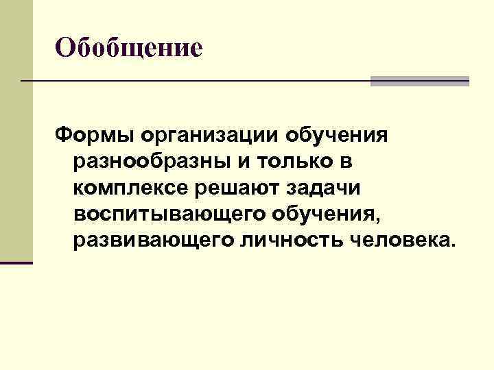 Обобщение Формы организации обучения разнообразны и только в комплексе решают задачи воспитывающего обучения, развивающего