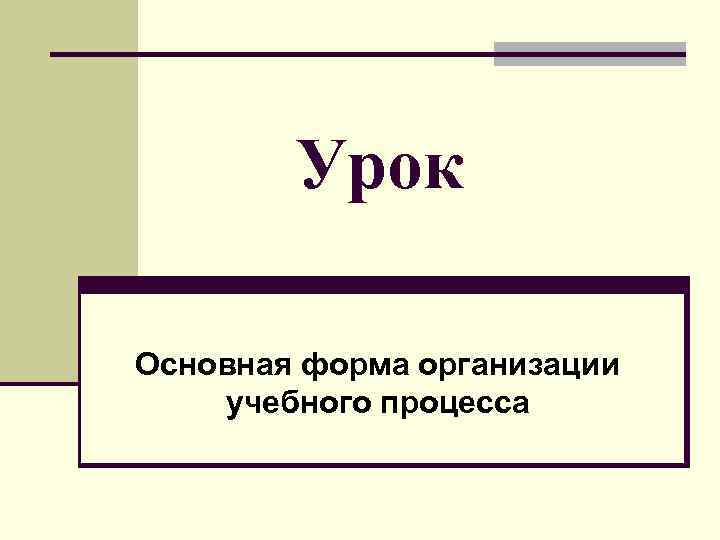  Урок Основная форма организации учебного процесса 