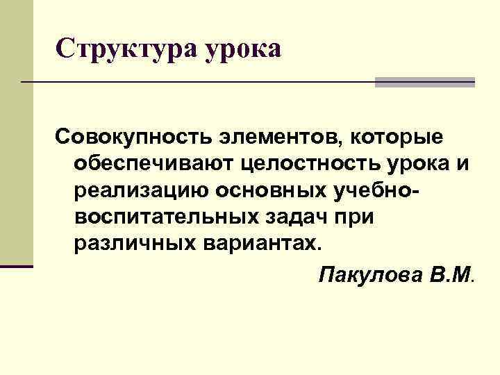 Структура урока Совокупность элементов, которые обеспечивают целостность урока и реализацию основных учебно- воспитательных задач