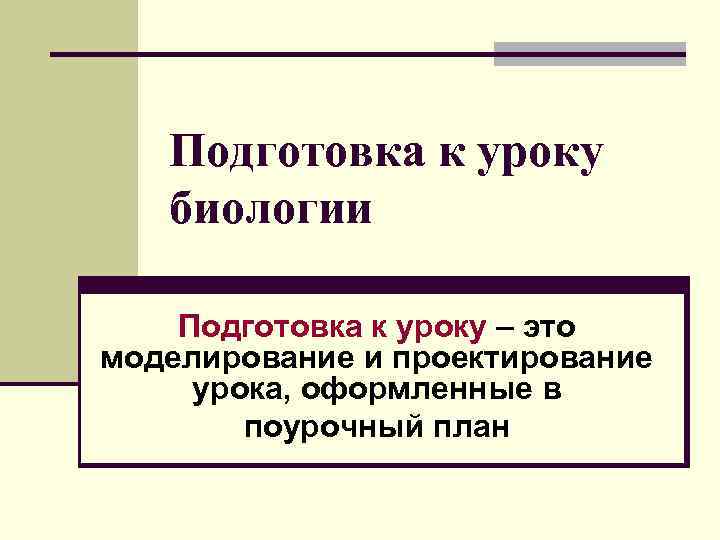  Подготовка к уроку биологии Подготовка к уроку – это моделирование и проектирование урока,