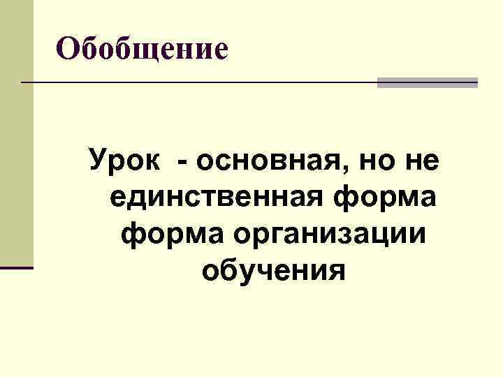 Обобщение Урок - основная, но не единственная форма организации обучения 