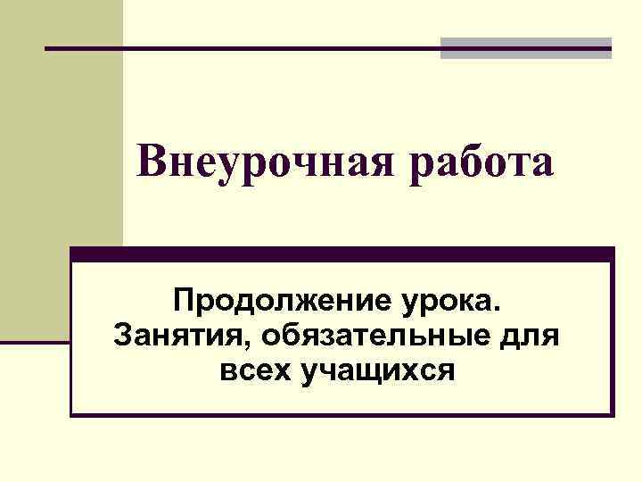  Внеурочная работа Продолжение урока. Занятия, обязательные для всех учащихся 